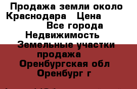 Продажа земли около Краснодара › Цена ­ 700 000 - Все города Недвижимость » Земельные участки продажа   . Оренбургская обл.,Оренбург г.